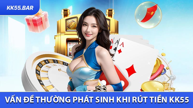Vấn Đề Thường Phát Sinh Khi Rút Tiền KK55